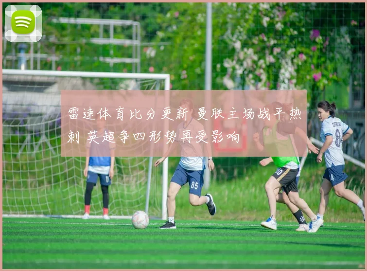 雷速体育比分更新 曼联主场战平热刺 英超争四形势再受影响