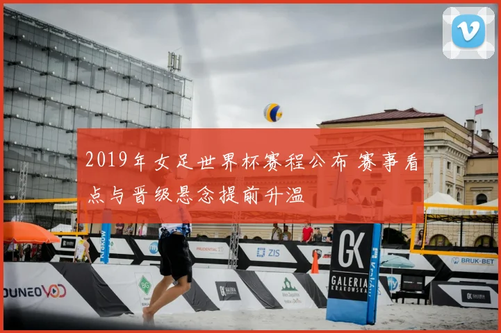 2019年女足世界杯赛程公布 赛事看点与晋级悬念提前升温