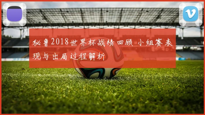 秘鲁2018世界杯战绩回顾 小组赛表现与出局过程解析