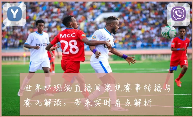 世界杯现场直播间聚焦赛事转播与赛况解读,带来实时看点解析