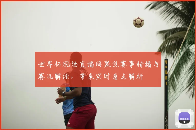 世界杯现场直播间聚焦赛事转播与赛况解读,带来实时看点解析