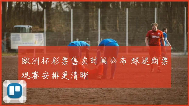 欧洲杯彩票售卖时间公布 球迷购票观赛安排更清晰