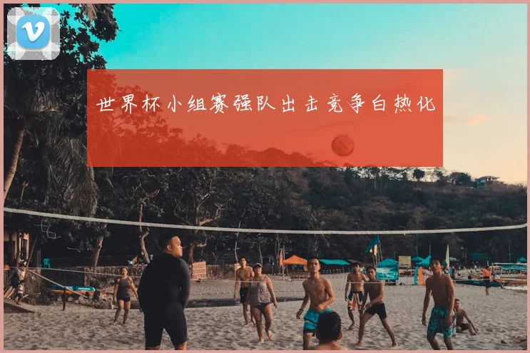 世界杯小组赛强队出击竞争白热化