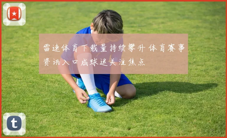 雷速体育下载量持续攀升 体育赛事资讯入口成球迷关注焦点