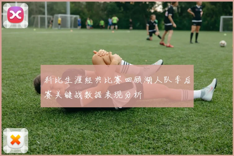 科比生涯经典比赛回顾湖人队季后赛关键战数据表现分析