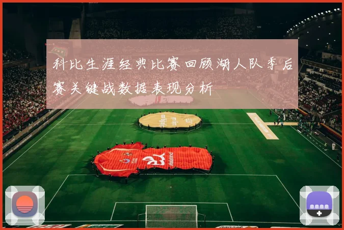 科比生涯经典比赛回顾湖人队季后赛关键战数据表现分析