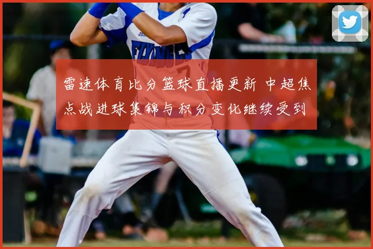 雷速体育比分篮球直播更新 中超焦点战进球集锦与积分变化继续受到关注