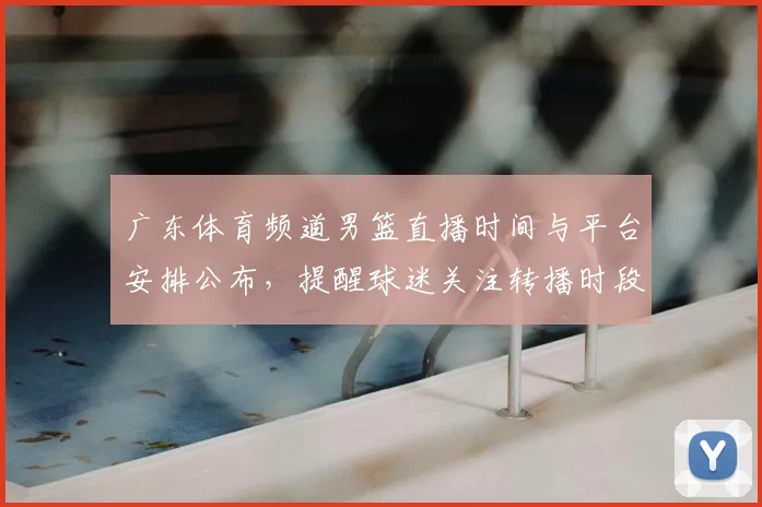 广东体育频道男篮直播时间与平台安排公布，提醒球迷关注转播时段