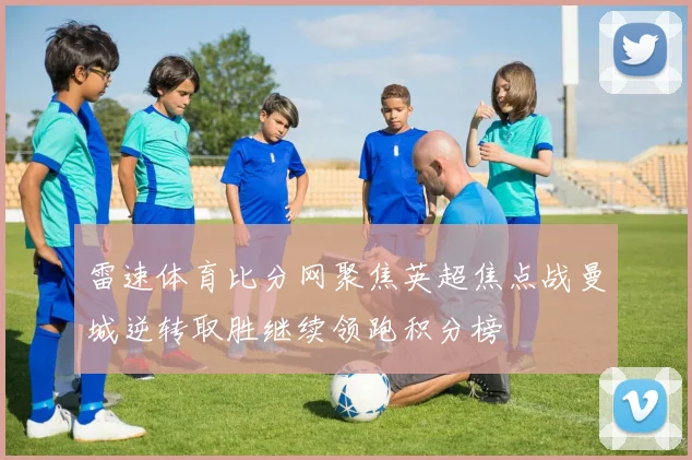 雷速体育比分网聚焦英超焦点战曼城逆转取胜继续领跑积分榜