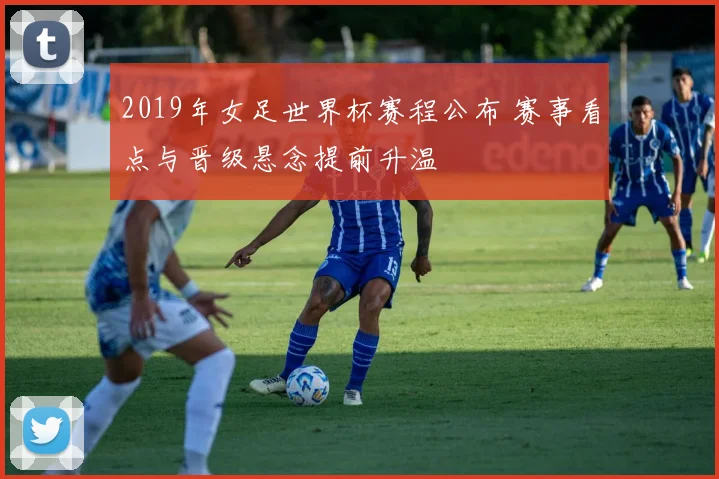 2019年女足世界杯赛程公布 赛事看点与晋级悬念提前升温