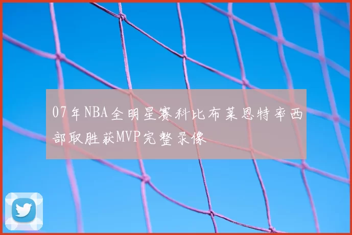 07年NBA全明星赛科比布莱恩特率西部取胜获MVP完整录像