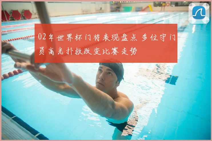 02年世界杯门将表现盘点 多位守门员高光扑救改变比赛走势