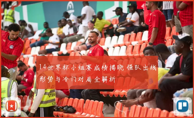 14世界杯小组赛成绩揭晓 强队出线形势与冷门对局全解析