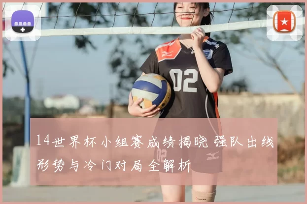 14世界杯小组赛成绩揭晓 强队出线形势与冷门对局全解析