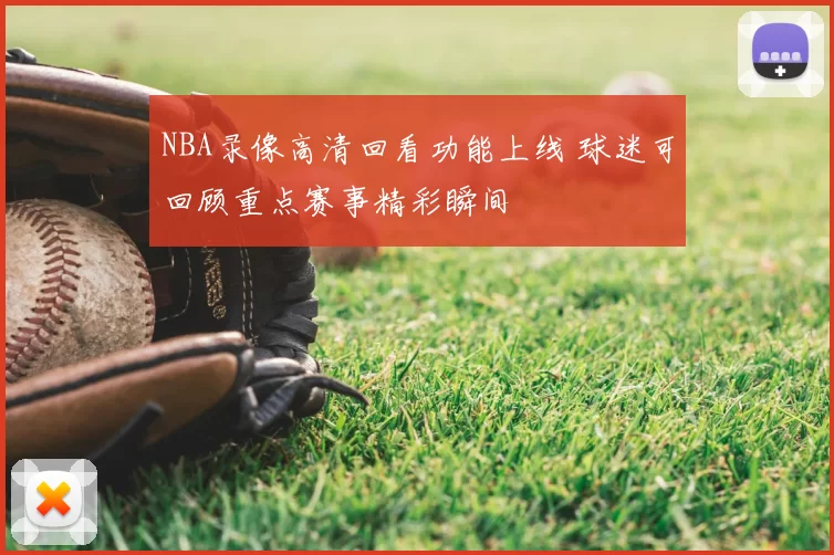 NBA录像高清回看功能上线 球迷可回顾重点赛事精彩瞬间