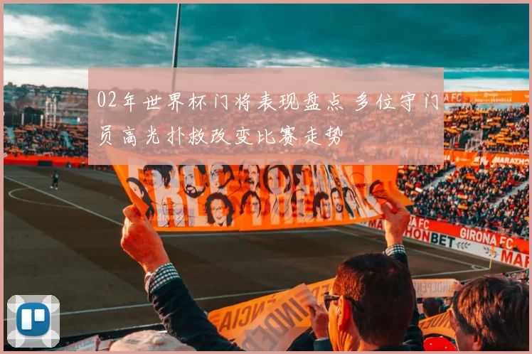 02年世界杯门将表现盘点 多位守门员高光扑救改变比赛走势