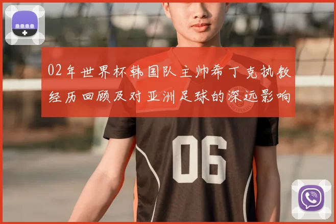 02年世界杯韩国队主帅希丁克执教经历回顾及对亚洲足球的深远影响