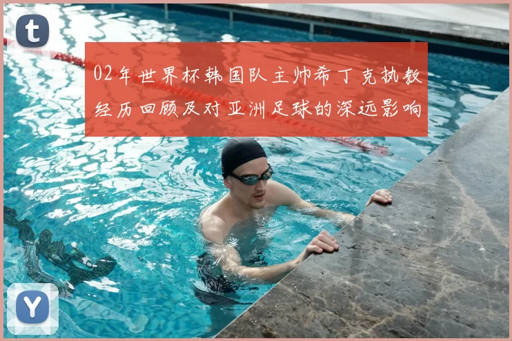 02年世界杯韩国队主帅希丁克执教经历回顾及对亚洲足球的深远影响